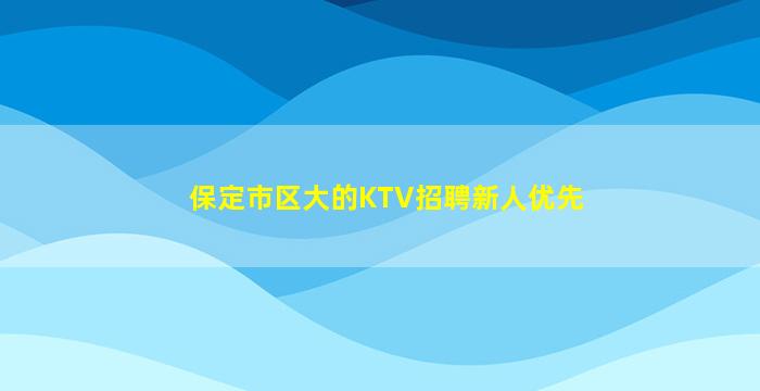 保定市区大的KTV招聘新人优先